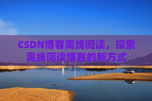 CSDN博客离线阅读，探索离线阅读博客的新方式